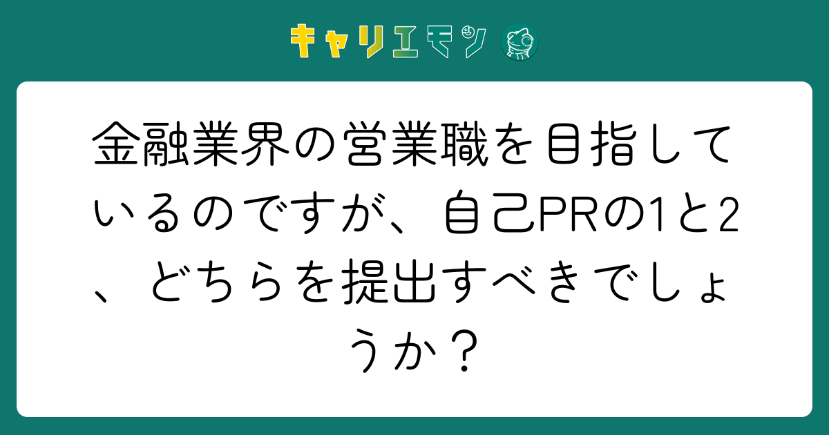 金融業界の営業職を目指しているのですが、自己PRの1と2、どちらを提出すべきでしょうか？