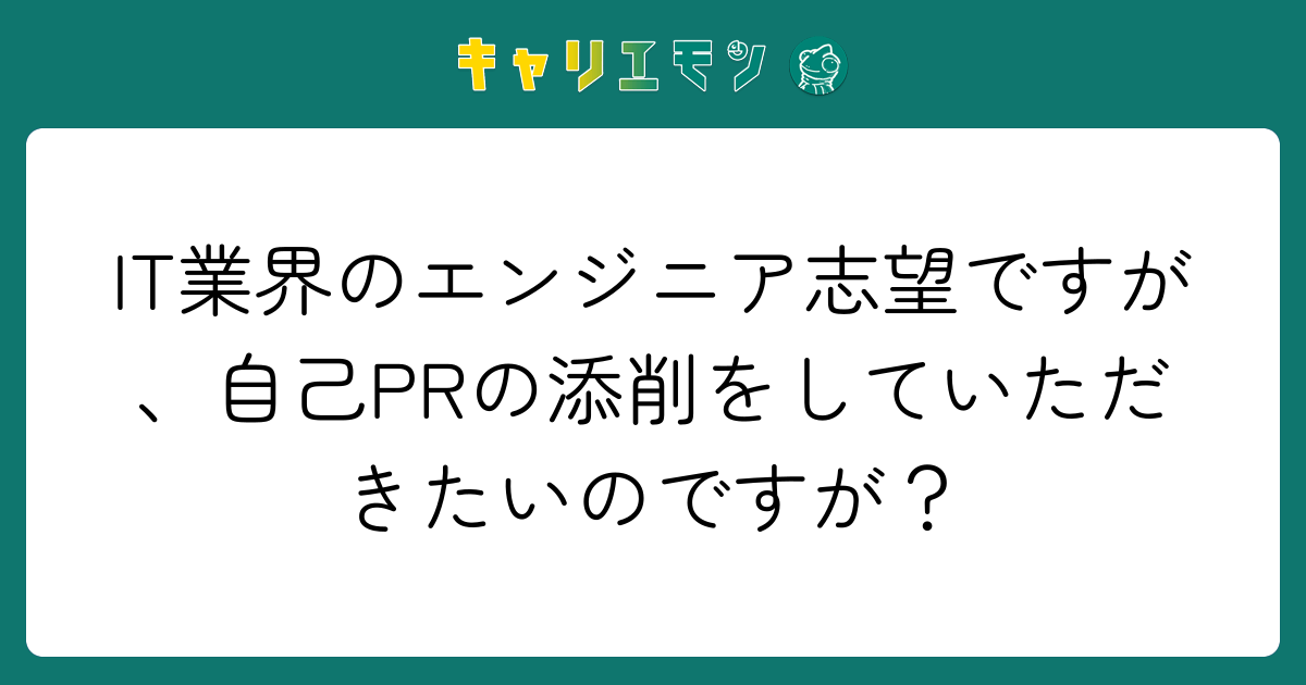 IT業界のエンジニア志望ですが、自己PRの添削をしていただきたいのですが？