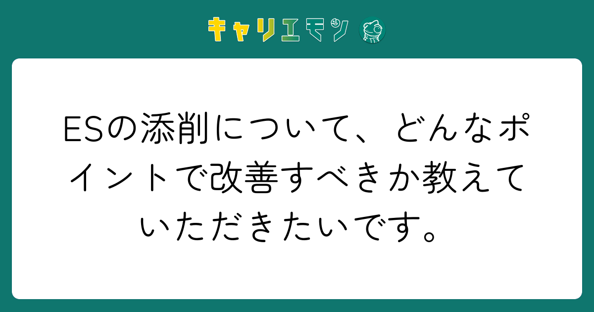 ESの添削について、どんなポイントで改善すべきか教えていただきたいです。