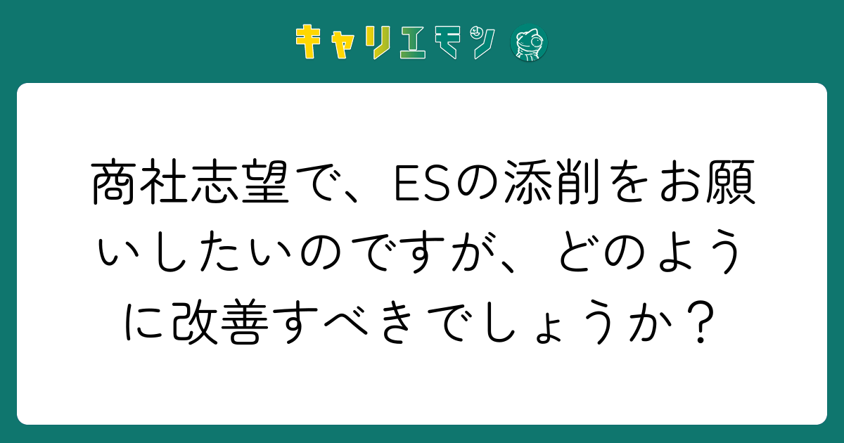 商社志望で、ESの添削をお願いしたいのですが、どのように改善すべきでしょうか？