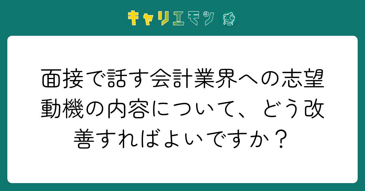 面接で話す会計業界への志望動機の内容について、どう改善すればよいですか？