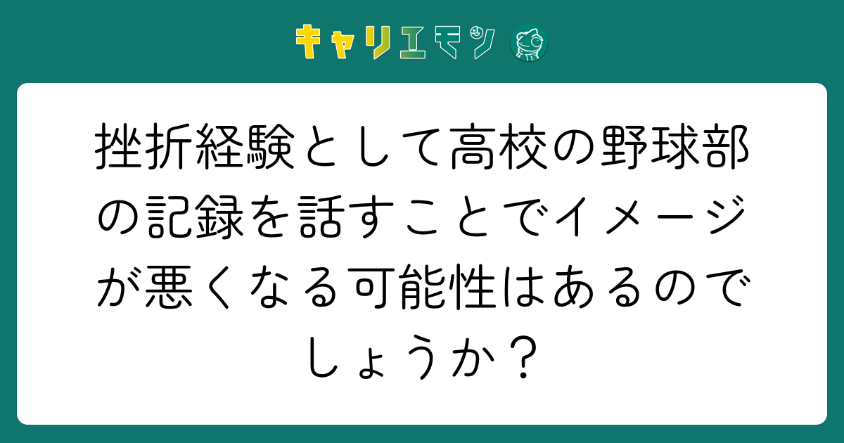 挫折経験として高校の野球部の記録を話すことでイメージが悪くなる可能性はあるのでしょうか？