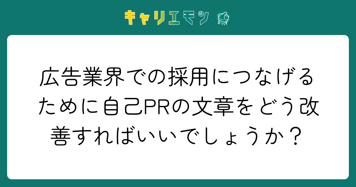 広告業界での採用につなげるために自己PRの文章をどう改善すればいいでしょうか？