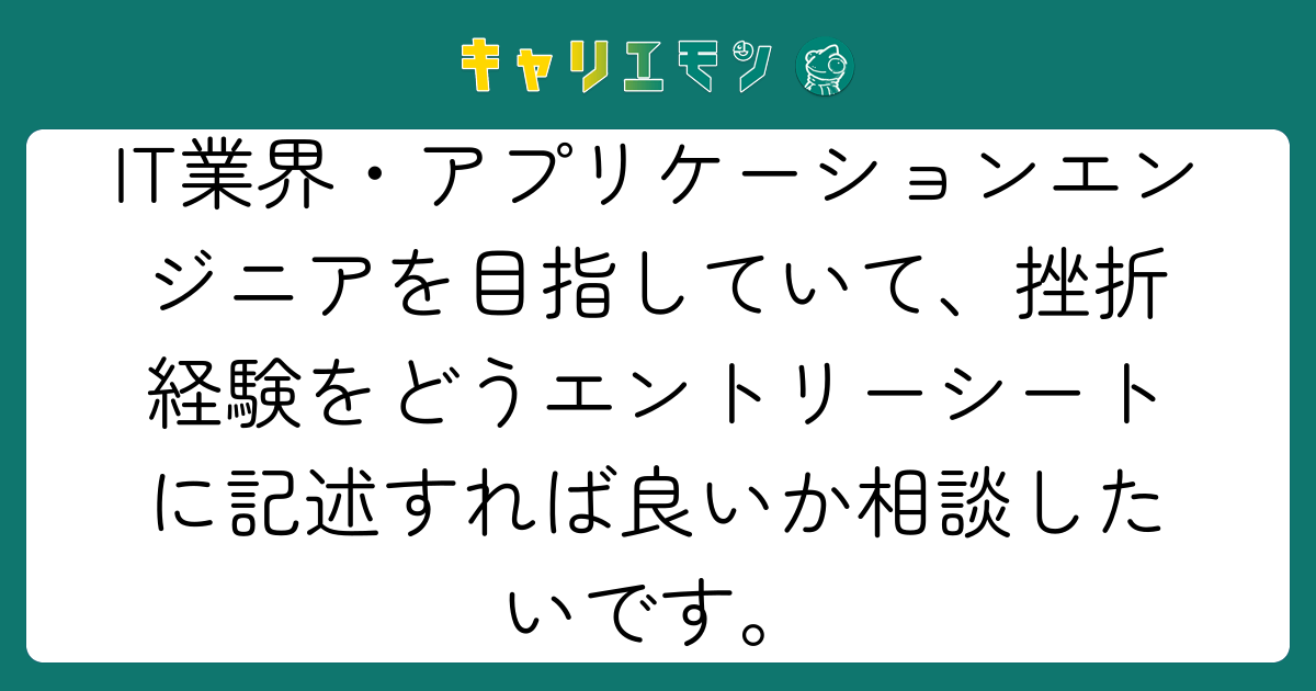 IT業界・アプリケーションエンジニアを目指していて、挫折経験をどうエントリーシートに記述すれば良いか相談したいです。