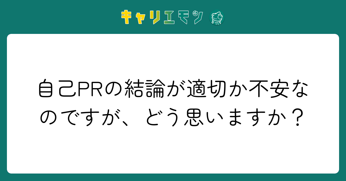 自己PRの結論が適切か不安なのですが、どう思いますか？