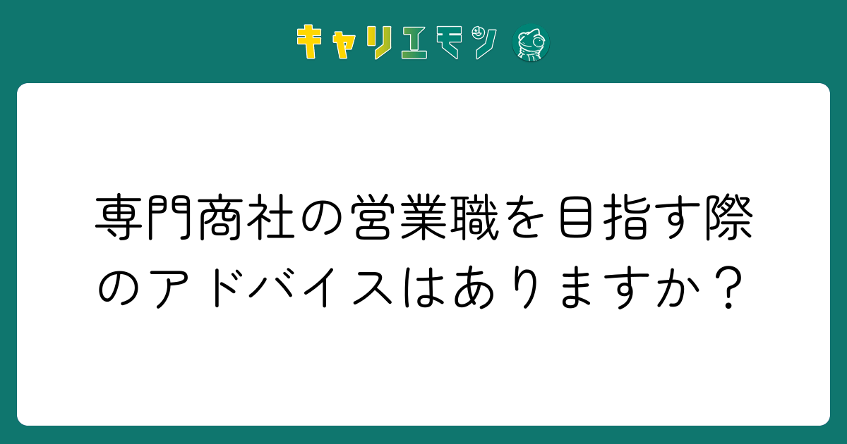 専門商社の営業職を目指す際のアドバイスはありますか？