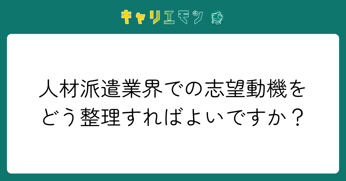 人材派遣業界での志望動機をどう整理すればよいですか？