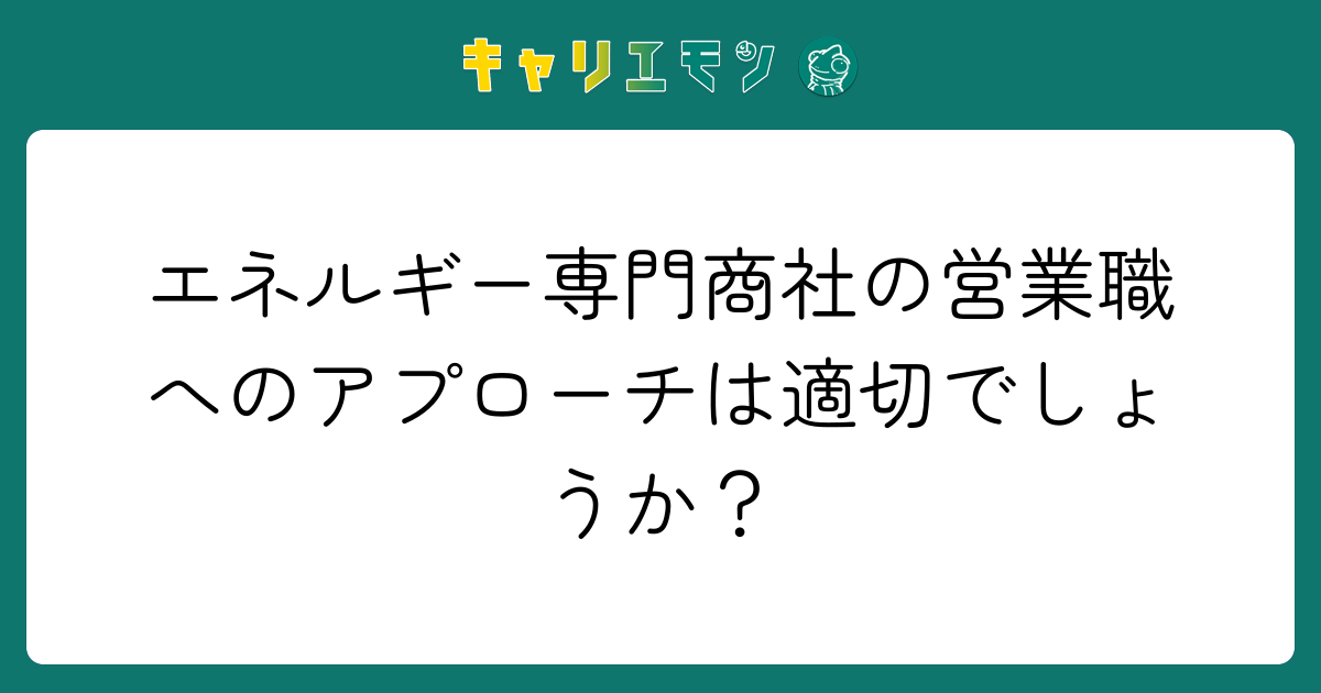 エネルギー専門商社の営業職へのアプローチは適切でしょうか？