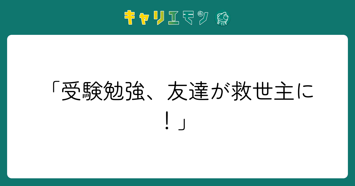 「受験勉強、友達が救世主に！」