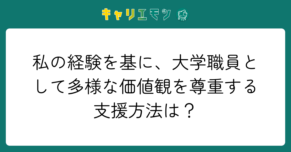 私の経験を基に、大学職員として多様な価値観を尊重する支援方法は？