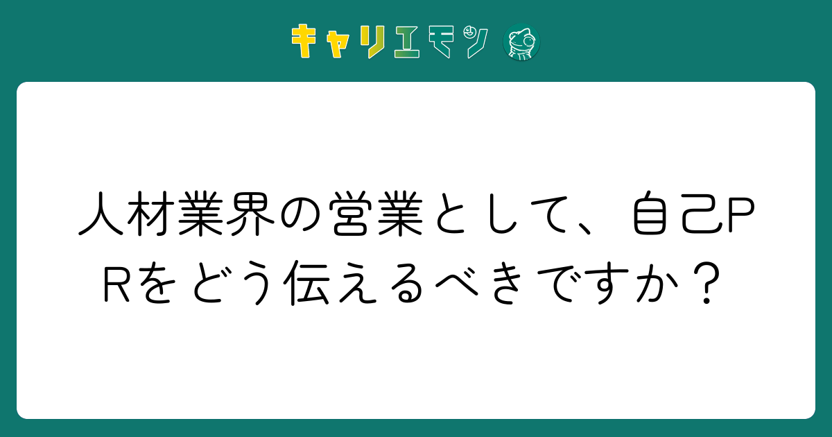 人材業界の営業として、自己PRをどう伝えるべきですか？