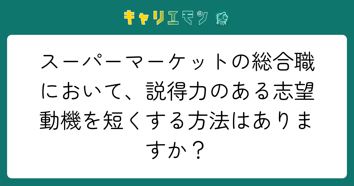 スーパーマーケットの総合職において、説得力のある志望動機を短くする方法はありますか？