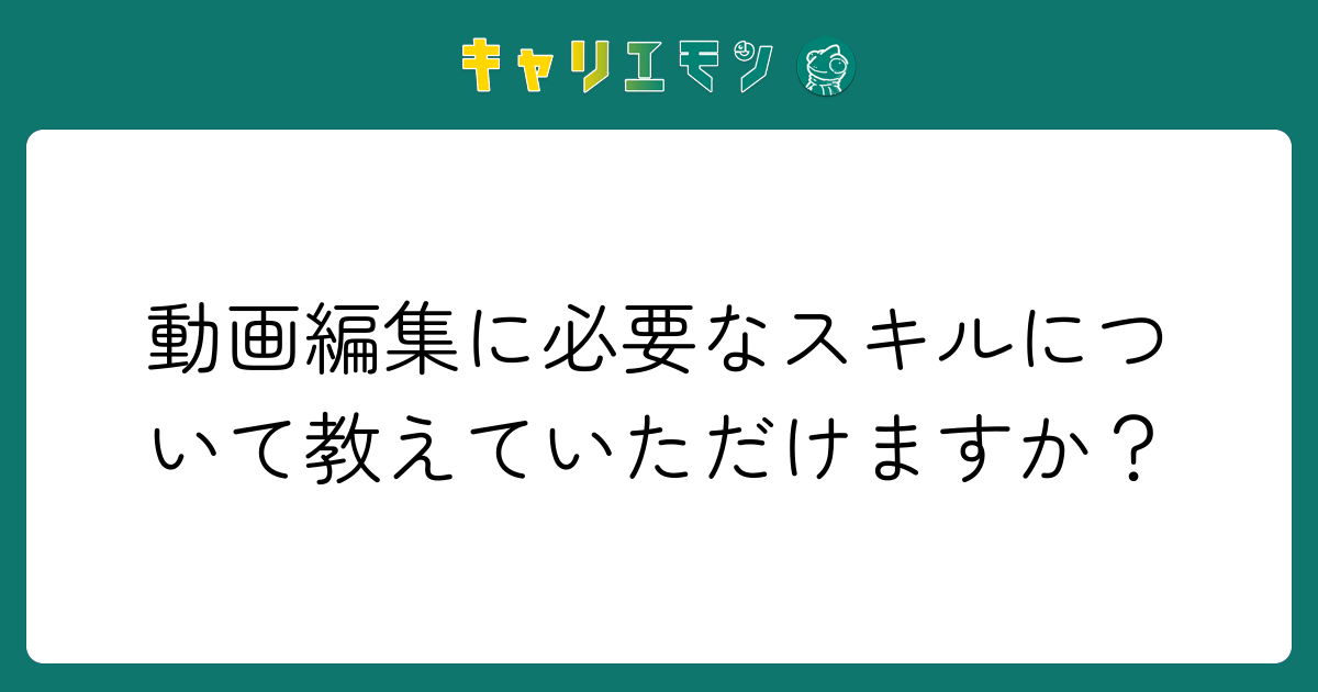 動画編集に必要なスキルについて教えていただけますか？