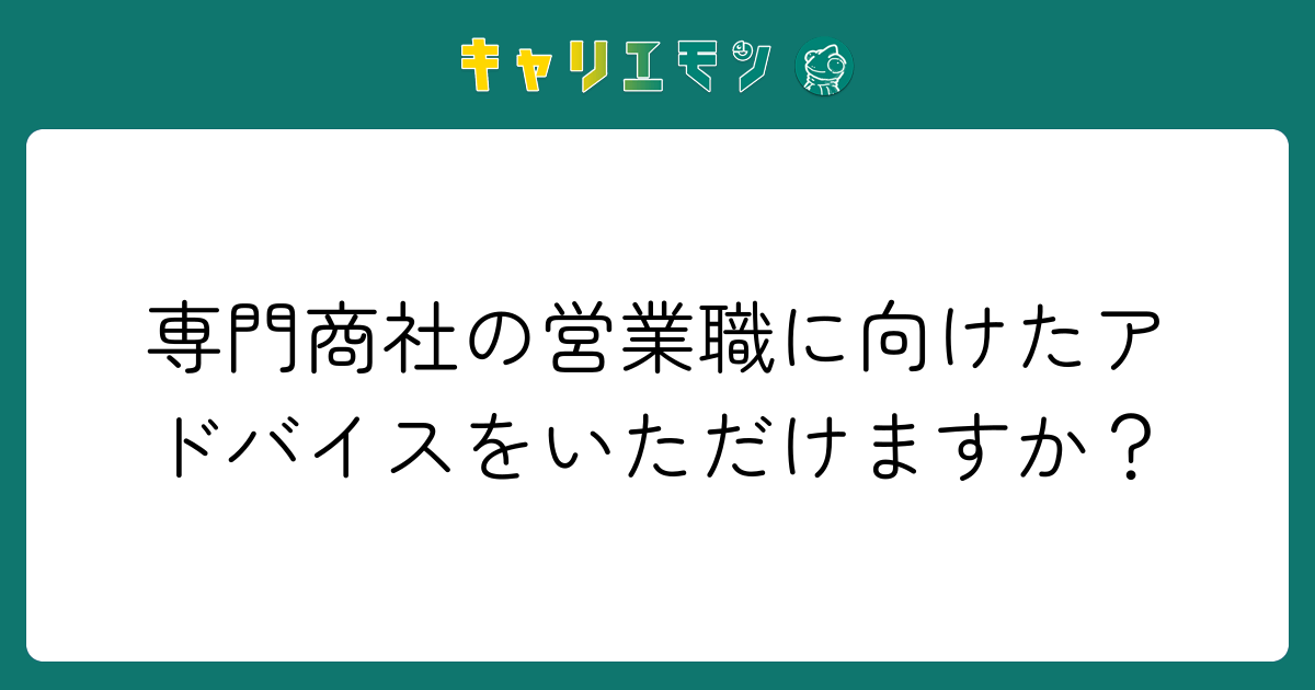 専門商社の営業職に向けたアドバイスをいただけますか？