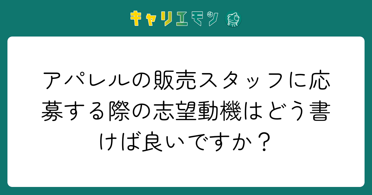 アパレルの販売スタッフに応募する際の志望動機はどう書けば良いですか？