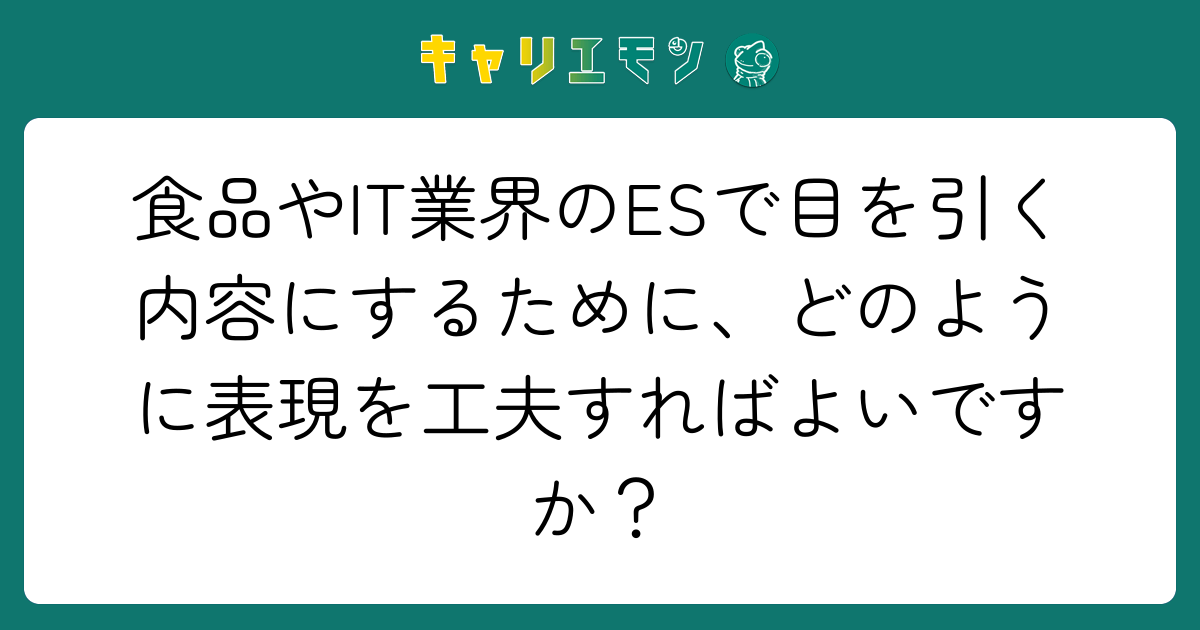 食品やIT業界のESで目を引く内容にするために、どのように表現を工夫すればよいですか？