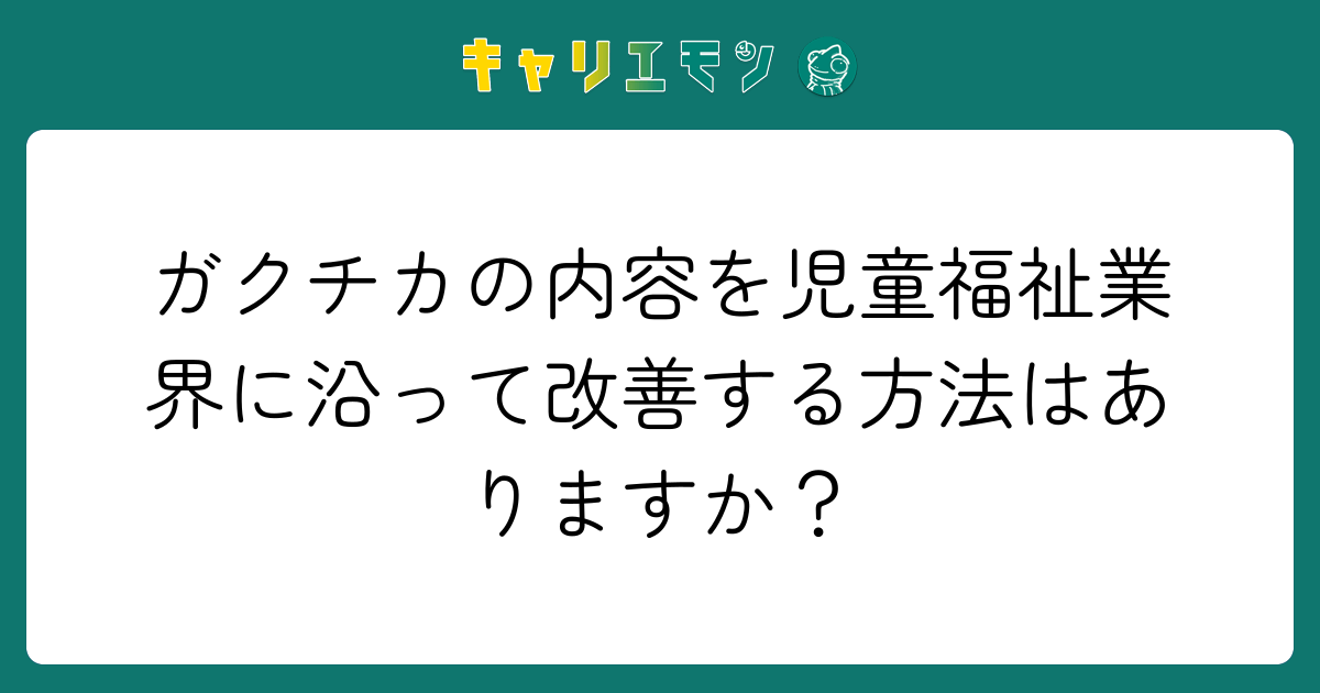 ガクチカの内容を児童福祉業界に沿って改善する方法はありますか？