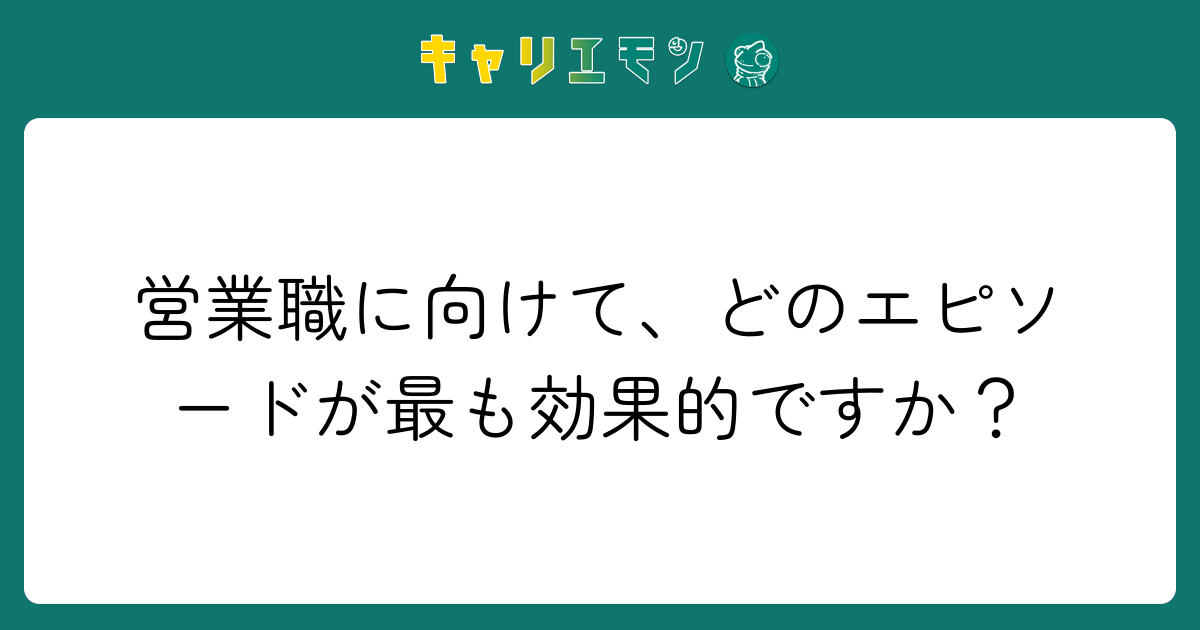 営業職に向けて、どのエピソードが最も効果的ですか？