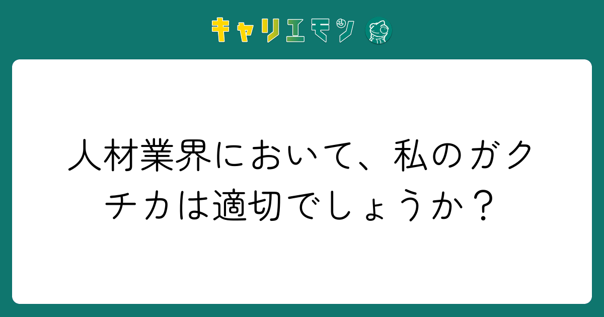 人材業界において、私のガクチカは適切でしょうか？