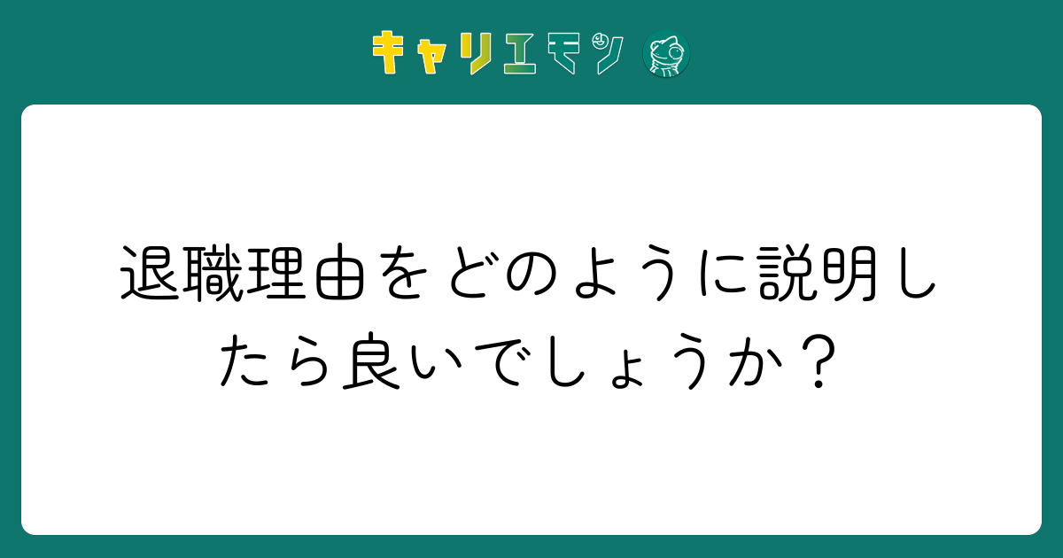 退職理由をどのように説明したら良いでしょうか？