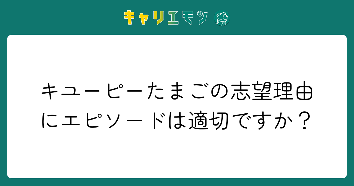 キユーピーたまごの志望理由にエピソードは適切ですか？