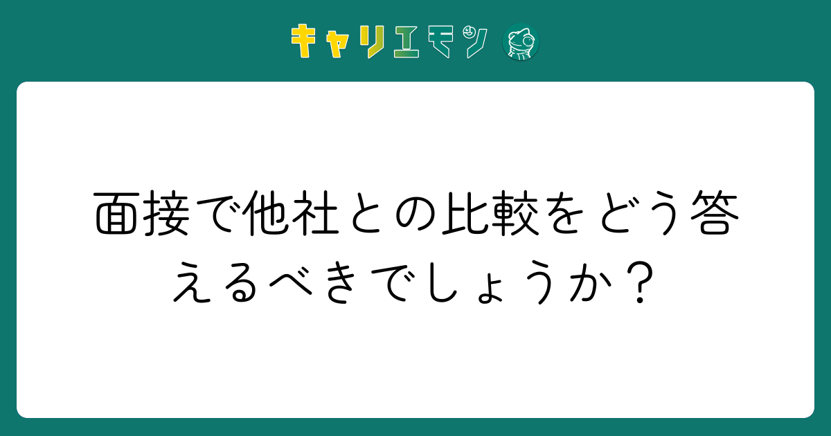 面接で他社との比較をどう答えるべきでしょうか？