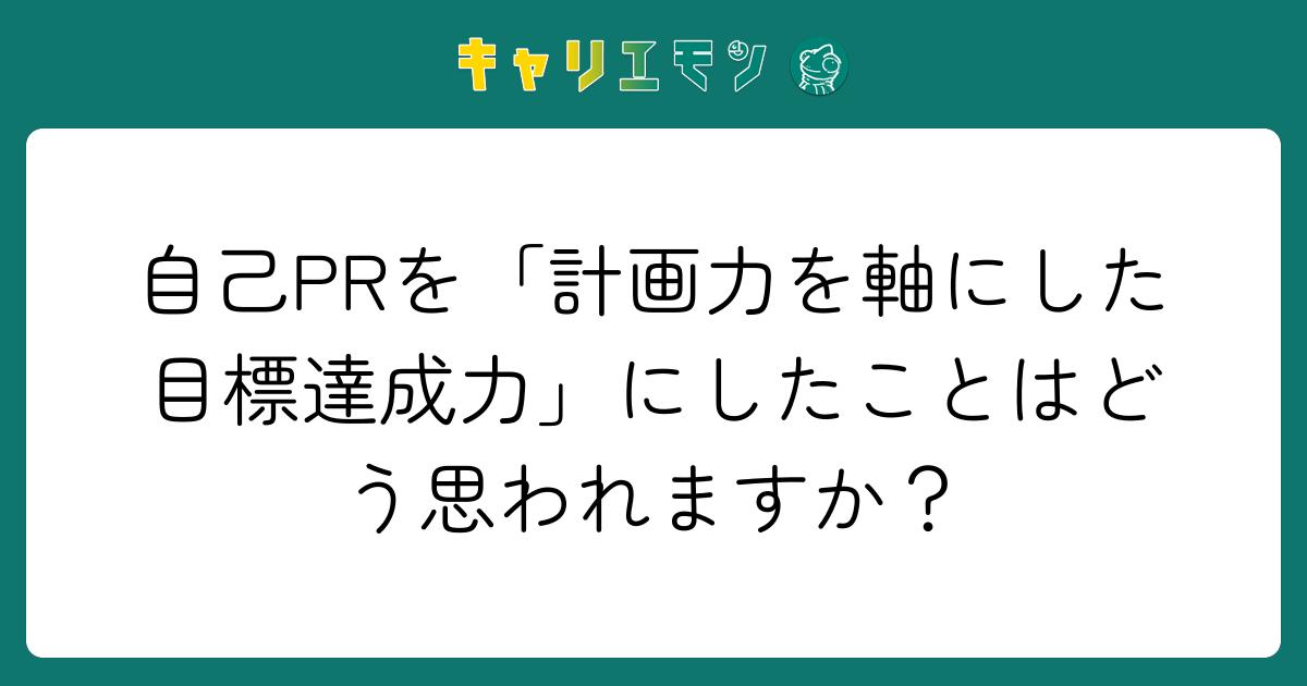 自己PRを「計画力を軸にした目標達成力」にしたことはどう思われますか？