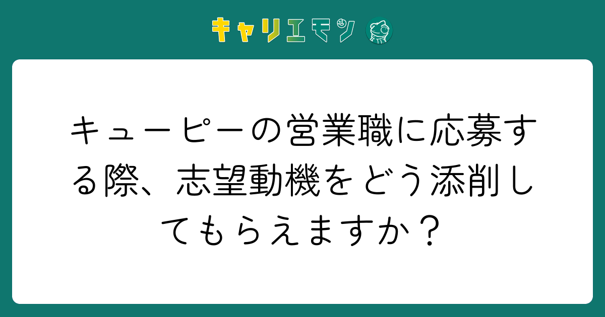 キューピーの営業職に応募する際、志望動機をどう添削してもらえますか？