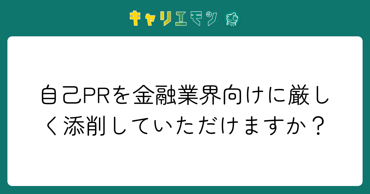 自己PRを金融業界向けに厳しく添削していただけますか？