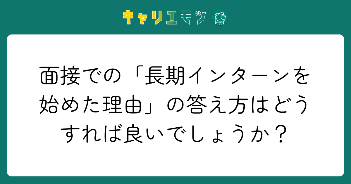 面接での「長期インターンを始めた理由」の答え方はどうすれば良いでしょうか？