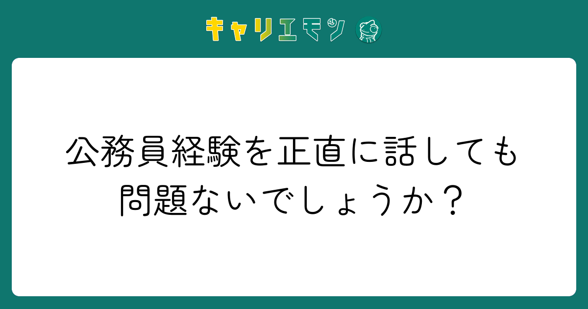 公務員経験を正直に話しても問題ないでしょうか？