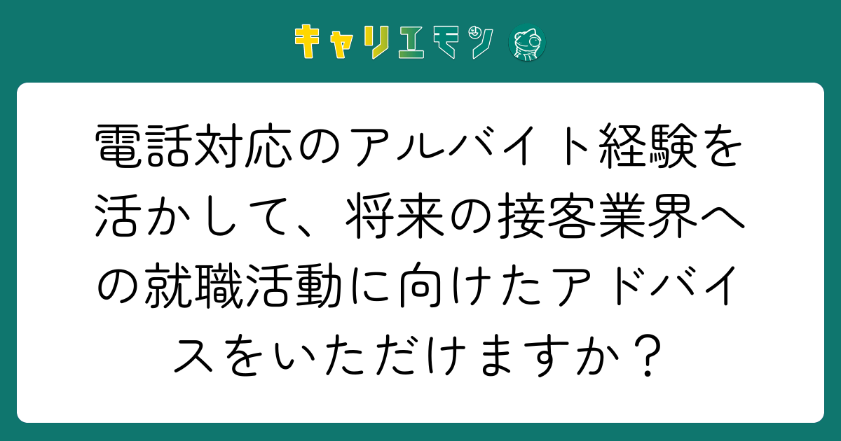 電話対応のアルバイト経験を活かして、将来の接客業界への就職活動に向けたアドバイスをいただけますか？