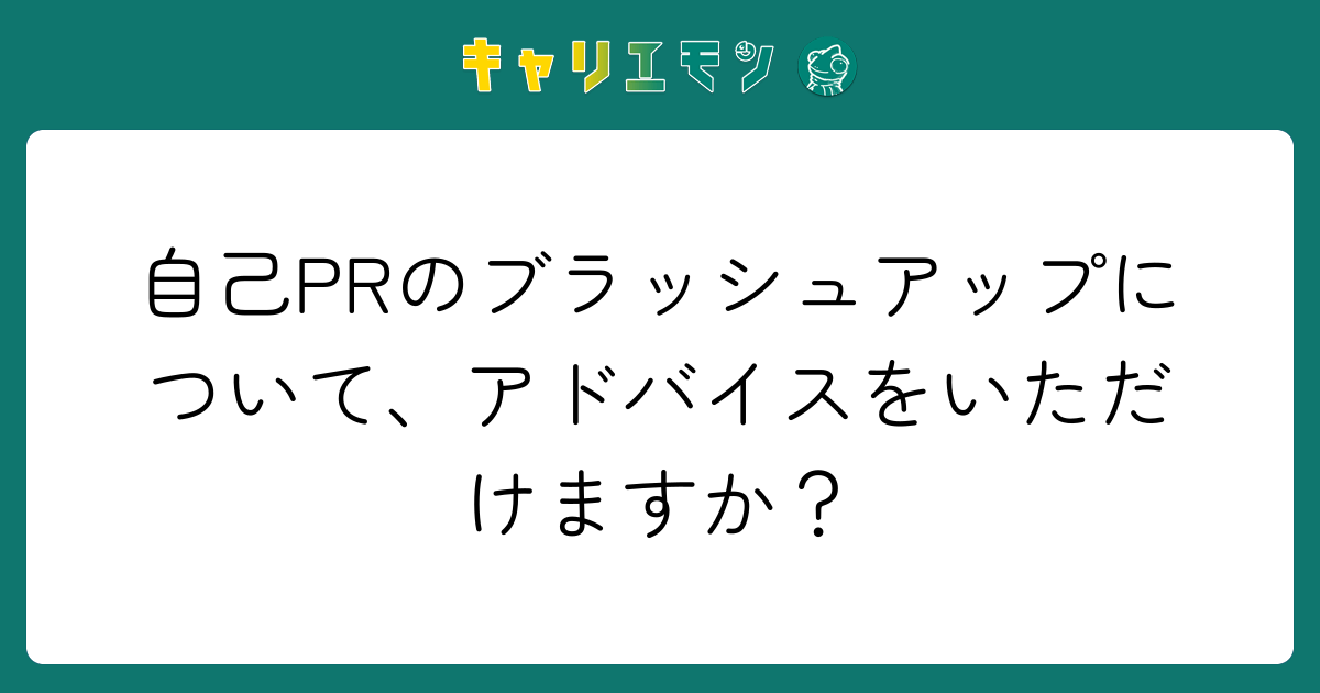 自己PRのブラッシュアップについて、アドバイスをいただけますか？