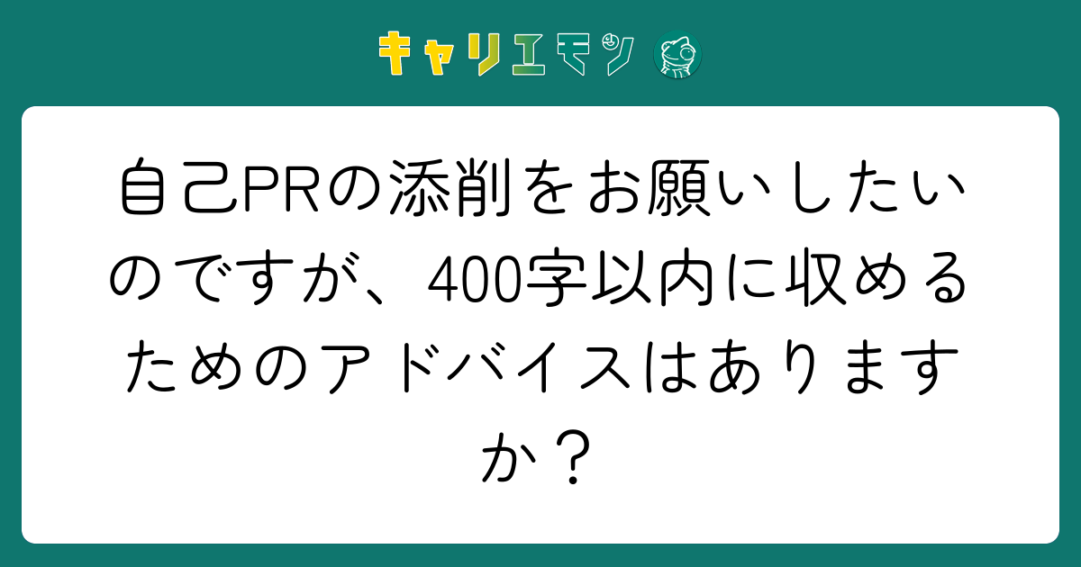 自己PRの添削をお願いしたいのですが、400字以内に収めるためのアドバイスはありますか？