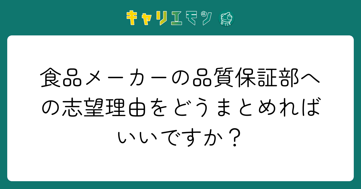 食品メーカーの品質保証部への志望理由をどうまとめればいいですか？