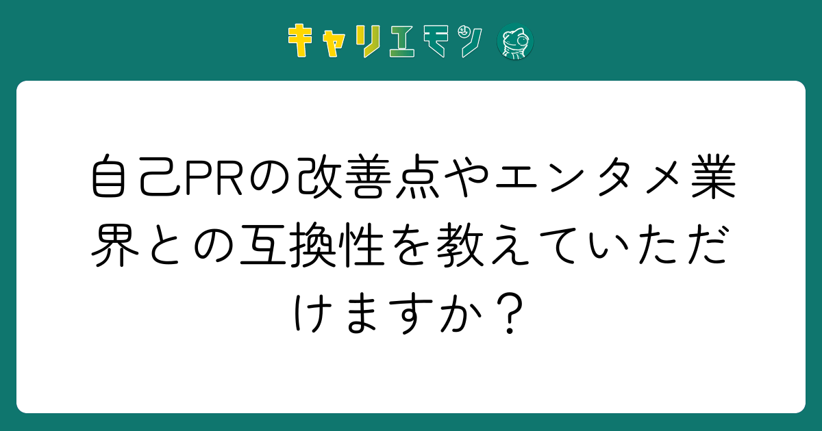 自己PRの改善点やエンタメ業界との互換性を教えていただけますか？