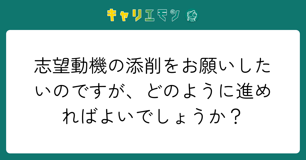 志望動機の添削をお願いしたいのですが、どのように進めればよいでしょうか？