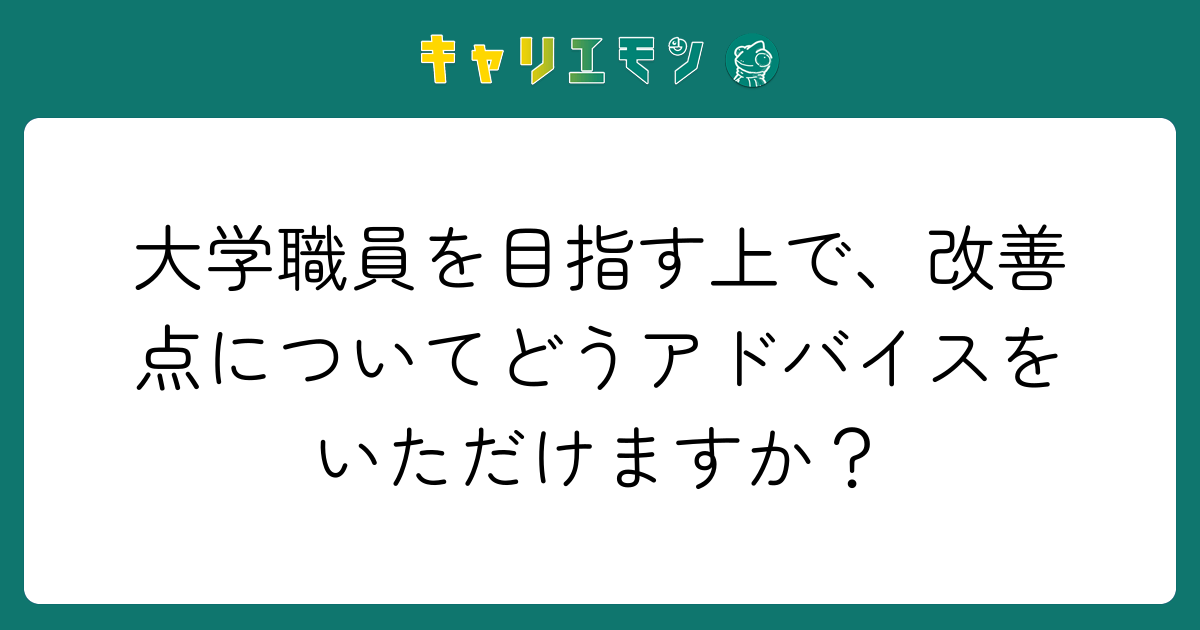 大学職員を目指す上で、改善点についてどうアドバイスをいただけますか？