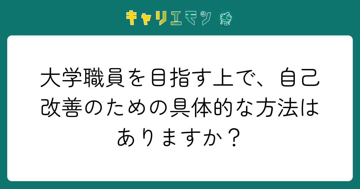 大学職員を目指す上で、自己改善のための具体的な方法はありますか？