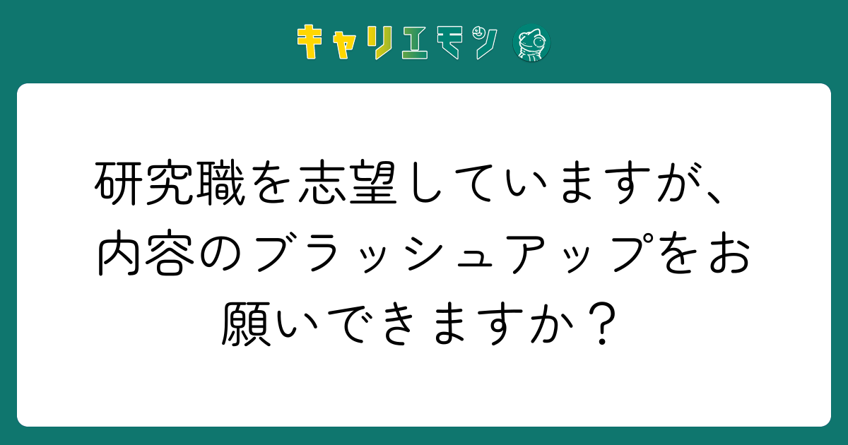 研究職を志望していますが、内容のブラッシュアップをお願いできますか？