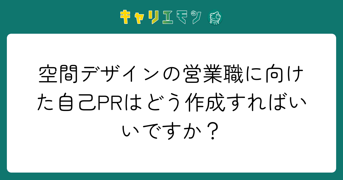 空間デザインの営業職に向けた自己PRはどう作成すればいいですか？