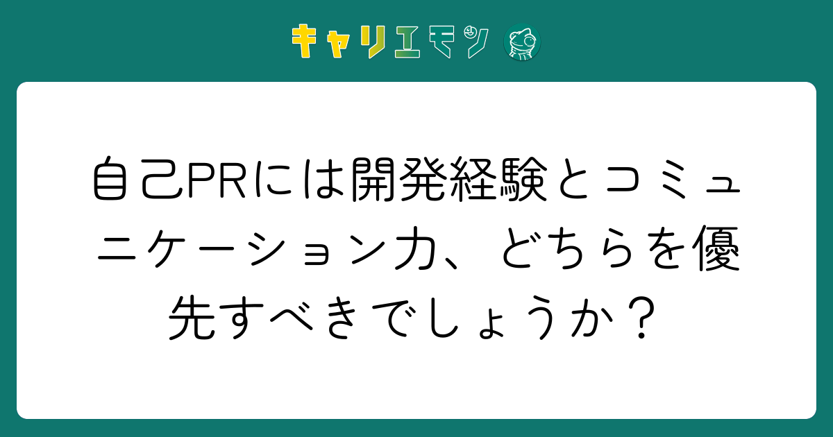 自己PRには開発経験とコミュニケーション力、どちらを優先すべきでしょうか？