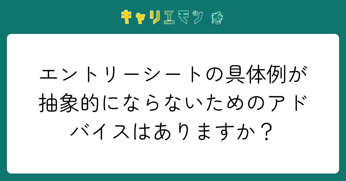 エントリーシートの具体例が抽象的にならないためのアドバイスはありますか？