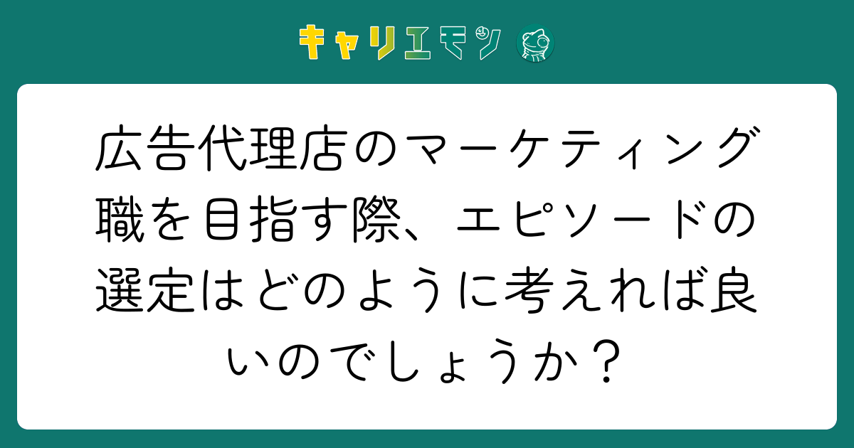 広告代理店のマーケティング職を目指す際、エピソードの選定はどのように考えれば良いのでしょうか？