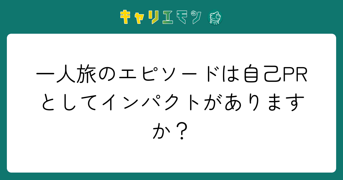 一人旅のエピソードは自己PRとしてインパクトがありますか？