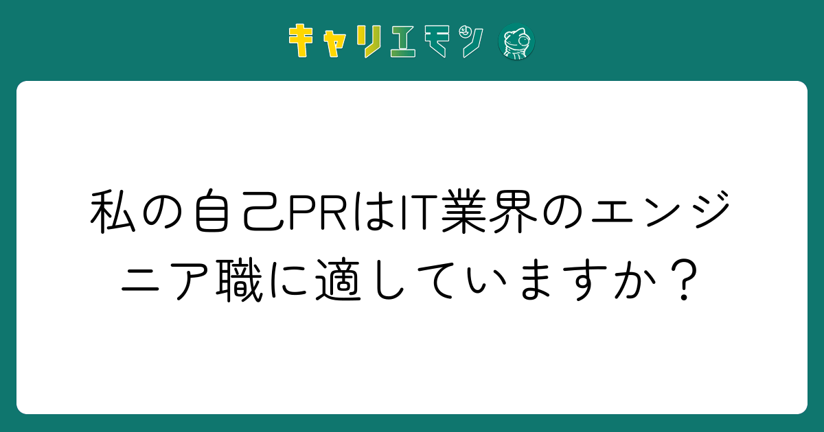 私の自己PRはIT業界のエンジニア職に適していますか？