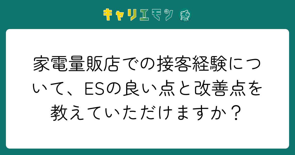 家電量販店での接客経験について、ESの良い点と改善点を教えていただけますか？