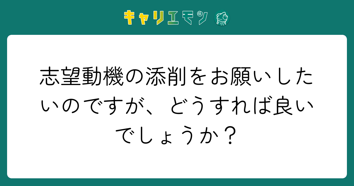 志望動機の添削をお願いしたいのですが、どうすれば良いでしょうか？