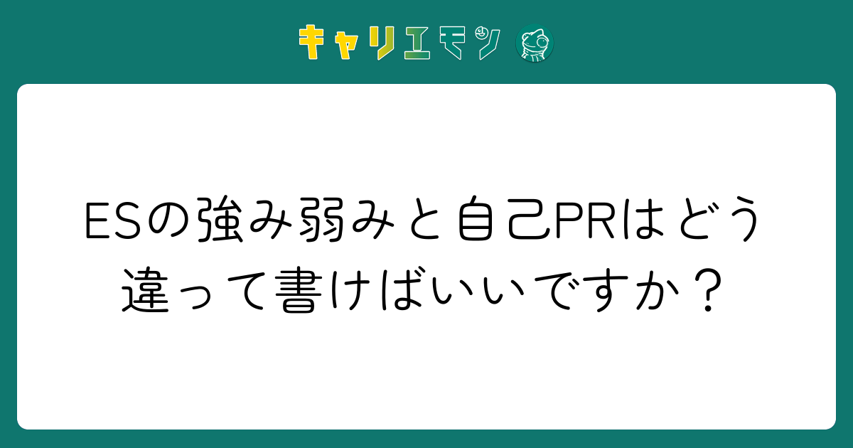 ESの強み弱みと自己PRはどう違って書けばいいですか？