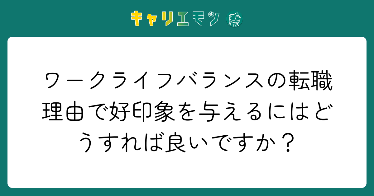 ワークライフバランスの転職理由で好印象を与えるにはどうすれば良いですか？